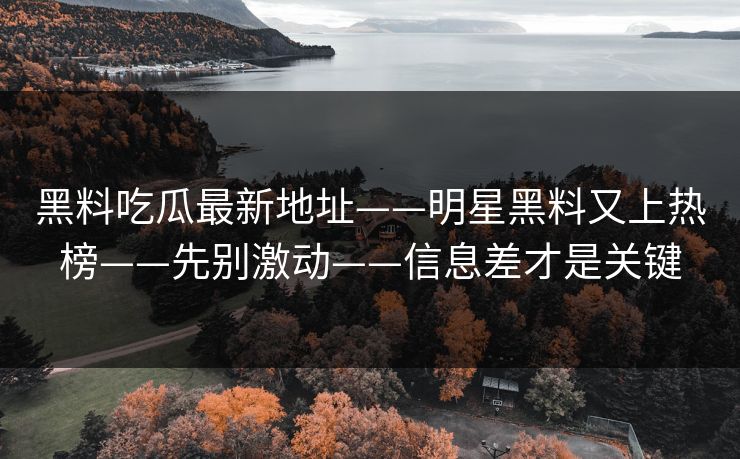 黑料吃瓜最新地址——明星黑料又上热榜——先别激动——信息差才是关键