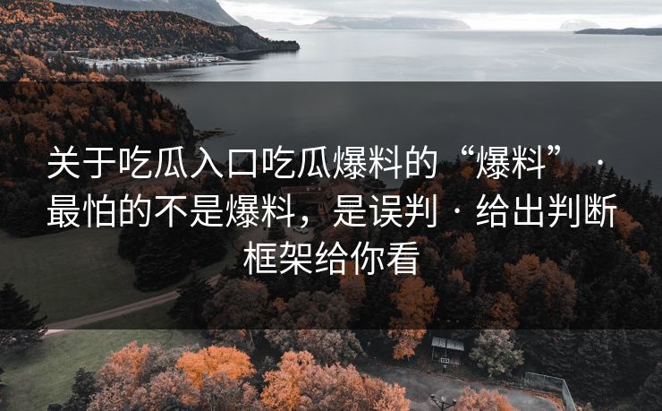 关于吃瓜入口吃瓜爆料的“爆料” · 最怕的不是爆料,是误判 · 给出判断框架给你看