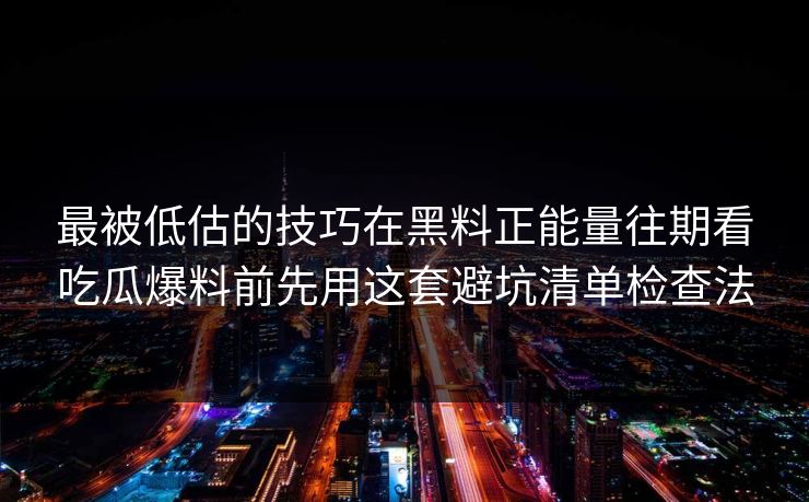 最被低估的技巧在黑料正能量往期看吃瓜爆料前先用这套避坑清单检查法