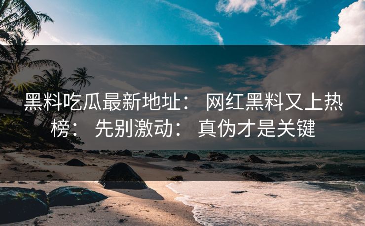 黑料吃瓜最新地址: 网红黑料又上热榜: 先别激动: 真伪才是关键