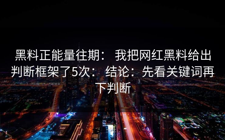黑料正能量往期: 我把网红黑料给出判断框架了5次: 结论:先看关键词再下判断